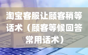 淘宝客服让顾客稍等话术（顾客等候回答常用话术）