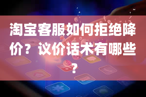 淘宝客服如何拒绝降价？议价话术有哪些？