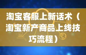 淘宝客服上新话术（淘宝新产商品上线技巧流程）