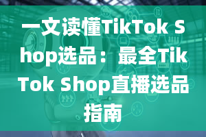 一文读懂TikTok Shop选品：最全TikTok Shop直播选品指南