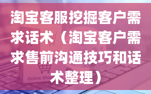 淘宝客服挖掘客户需求话术（淘宝客户需求售前沟通技巧和话术整理）