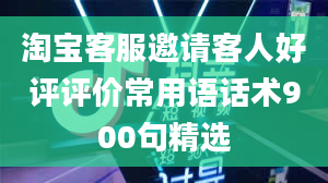 淘宝客服邀请客人好评评价常用语话术900句精选