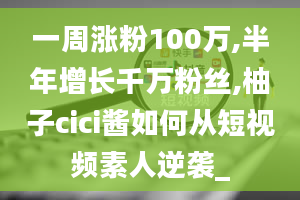 一周涨粉100万,半年增长千万粉丝,柚子cici酱如何从短视频素人逆袭_