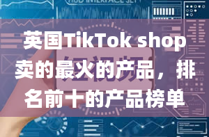 英国TikTok shop卖的最火的产品，排名前十的产品榜单