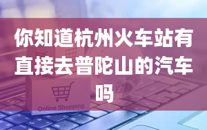 你知道杭州火车站有直接去普陀山的汽车吗