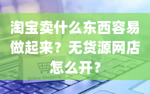 淘宝卖什么东西容易做起来？无货源网店怎么开？