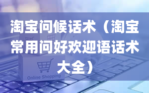 淘宝问候话术（淘宝常用问好欢迎语话术大全）