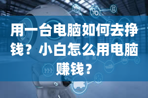 用一台电脑如何去挣钱？小白怎么用电脑赚钱？