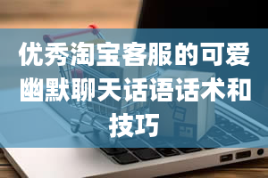 优秀淘宝客服的可爱幽默聊天话语话术和技巧