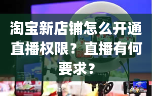 淘宝新店铺怎么开通直播权限？直播有何要求？