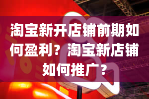 淘宝新开店铺前期如何盈利？淘宝新店铺如何推广？