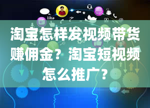 淘宝怎样发视频带货赚佣金？淘宝短视频怎么推广？