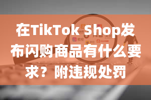 在TikTok Shop发布闪购商品有什么要求？附违规处罚