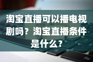 淘宝直播可以播电视剧吗？淘宝直播条件是什么？