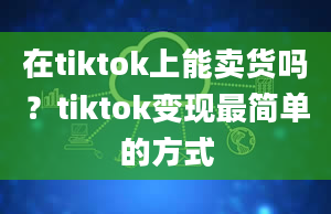 在tiktok上能卖货吗？tiktok变现最简单的方式