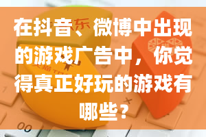 在抖音、微博中出现的游戏广告中，你觉得真正好玩的游戏有哪些？