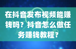 在抖音发布视频能赚钱吗？抖音怎么做任务赚钱教程？