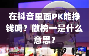 在抖音里面PK能挣钱吗？做榜一是什么意思？