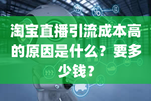 淘宝直播引流成本高的原因是什么？要多少钱？