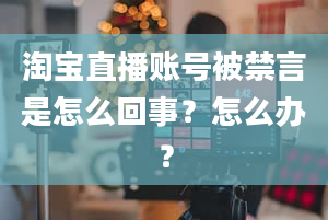 淘宝直播账号被禁言是怎么回事？怎么办？