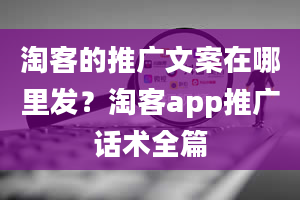 淘客的推广文案在哪里发？淘客app推广话术全篇