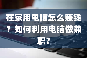 在家用电脑怎么赚钱？如何利用电脑做兼职？