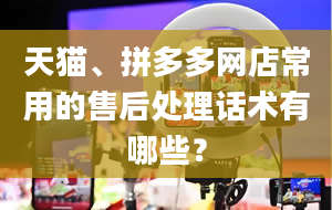 天猫、拼多多网店常用的售后处理话术有哪些？