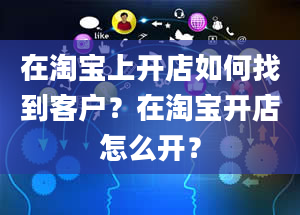 在淘宝上开店如何找到客户？在淘宝开店怎么开？