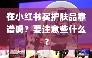 在小红书买护肤品靠谱吗？要注意些什么？