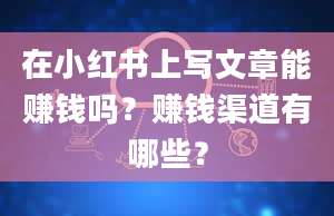 在小红书上写文章能赚钱吗？赚钱渠道有哪些？