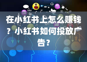 在小红书上怎么赚钱？小红书如何投放广告？