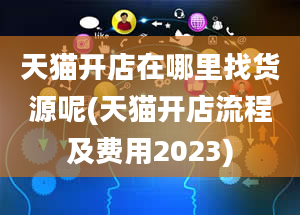 天猫开店在哪里找货源呢(天猫开店流程及费用2023)