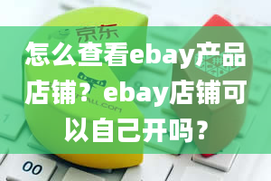 怎么查看ebay产品店铺？ebay店铺可以自己开吗？