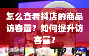 怎么查看抖店的商品访客量？如何提升访客量？