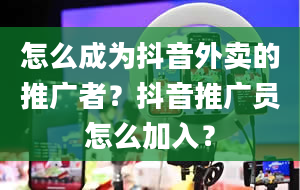 怎么成为抖音外卖的推广者？抖音推广员怎么加入？