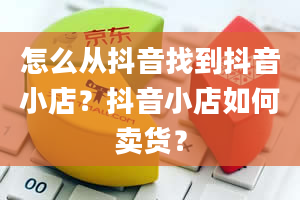 怎么从抖音找到抖音小店？抖音小店如何卖货？