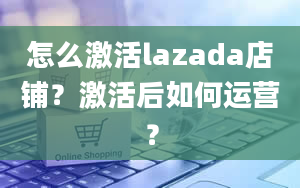 怎么激活lazada店铺？激活后如何运营？