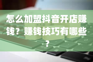 怎么加盟抖音开店赚钱？赚钱技巧有哪些？