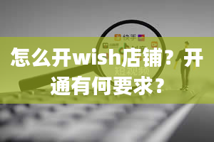 怎么开wish店铺？开通有何要求？