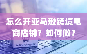 怎么开亚马逊跨境电商店铺？如何做？