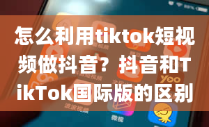 怎么利用tiktok短视频做抖音？抖音和TikTok国际版的区别