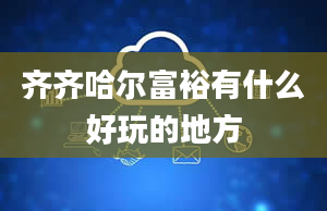 齐齐哈尔富裕有什么好玩的地方