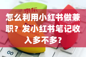 怎么利用小红书做兼职？发小红书笔记收入多不多？