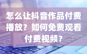 怎么让抖音作品付费播放？如何免费观看付费视频？