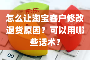 怎么让淘宝客户修改退货原因？可以用哪些话术？