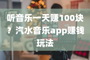 听音乐一天赚100块？汽水音乐app赚钱玩法