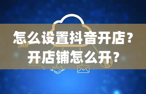 怎么设置抖音开店？开店铺怎么开？