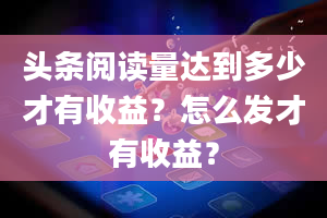 头条阅读量达到多少才有收益？怎么发才有收益？