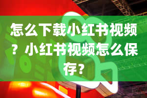 怎么下载小红书视频？小红书视频怎么保存？