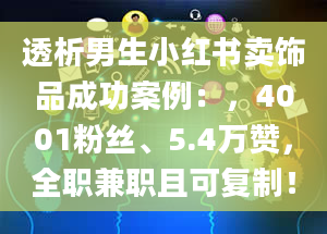 透析男生小红书卖饰品成功案例：，4001粉丝、5.4万赞，全职兼职且可复制！